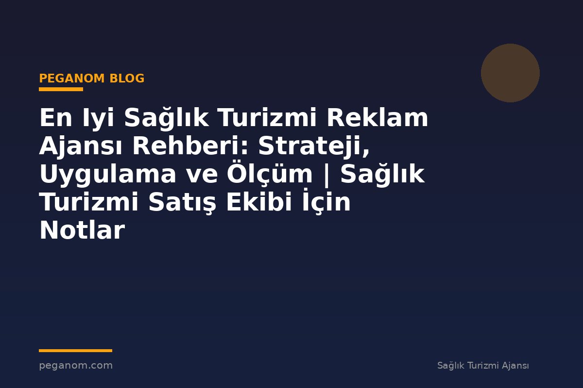 En Iyi Sağlık Turizmi Reklam Ajansı Rehberi: Strateji, Uygulama ve Ölçüm | Sağlık Turizmi Satış Ekibi İçin Notlar