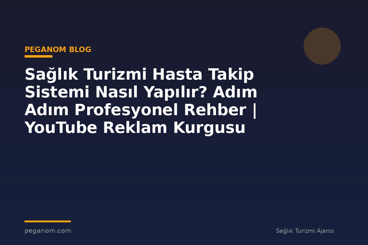 Sağlık Turizmi Hasta Takip Sistemi Nasıl Yapılır? Adım Adım Profesyonel Rehber | YouTube Reklam Kurgusu