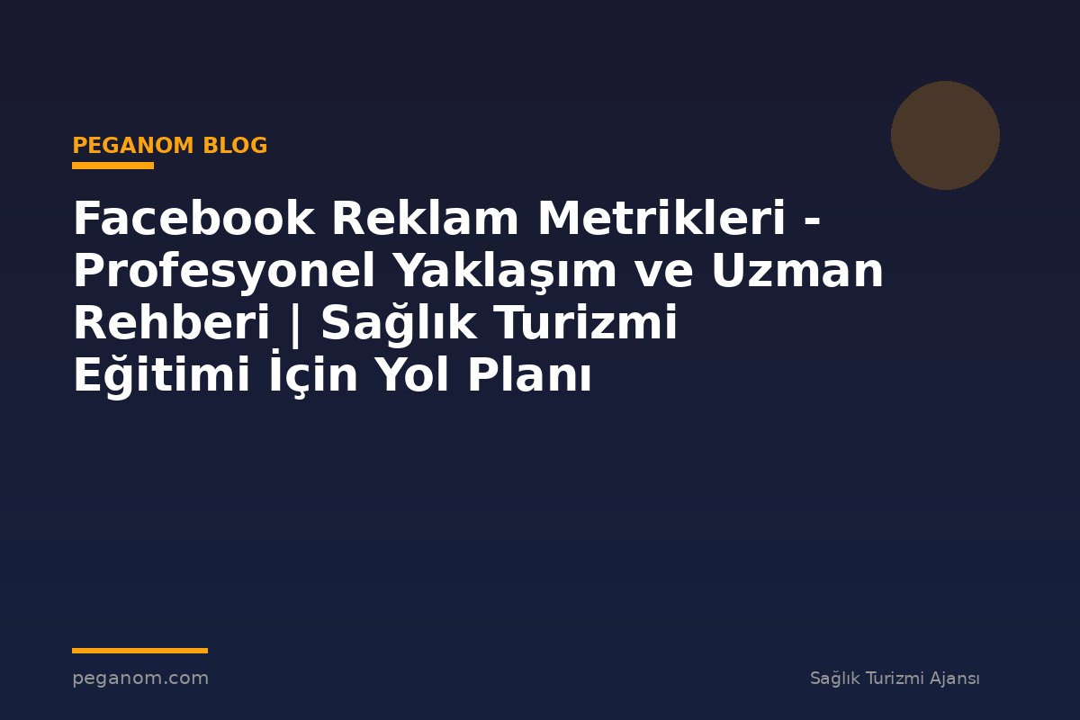 Facebook Reklam Metrikleri - Profesyonel Yaklaşım ve Uzman Rehberi | Sağlık Turizmi Eğitimi İçin Yol Planı
