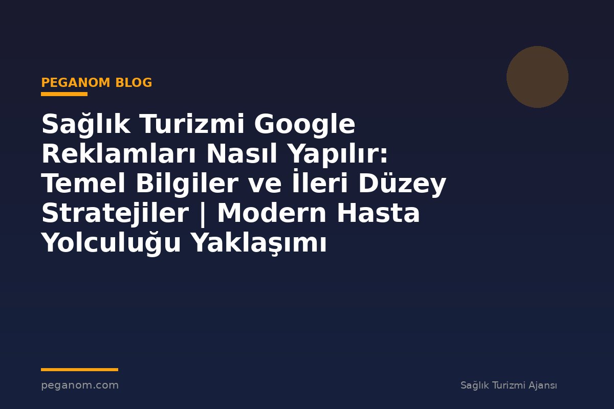 Sağlık Turizmi Google Reklamları Nasıl Yapılır: Temel Bilgiler ve İleri Düzey Stratejiler | Modern Hasta Yolculuğu Yaklaşımı