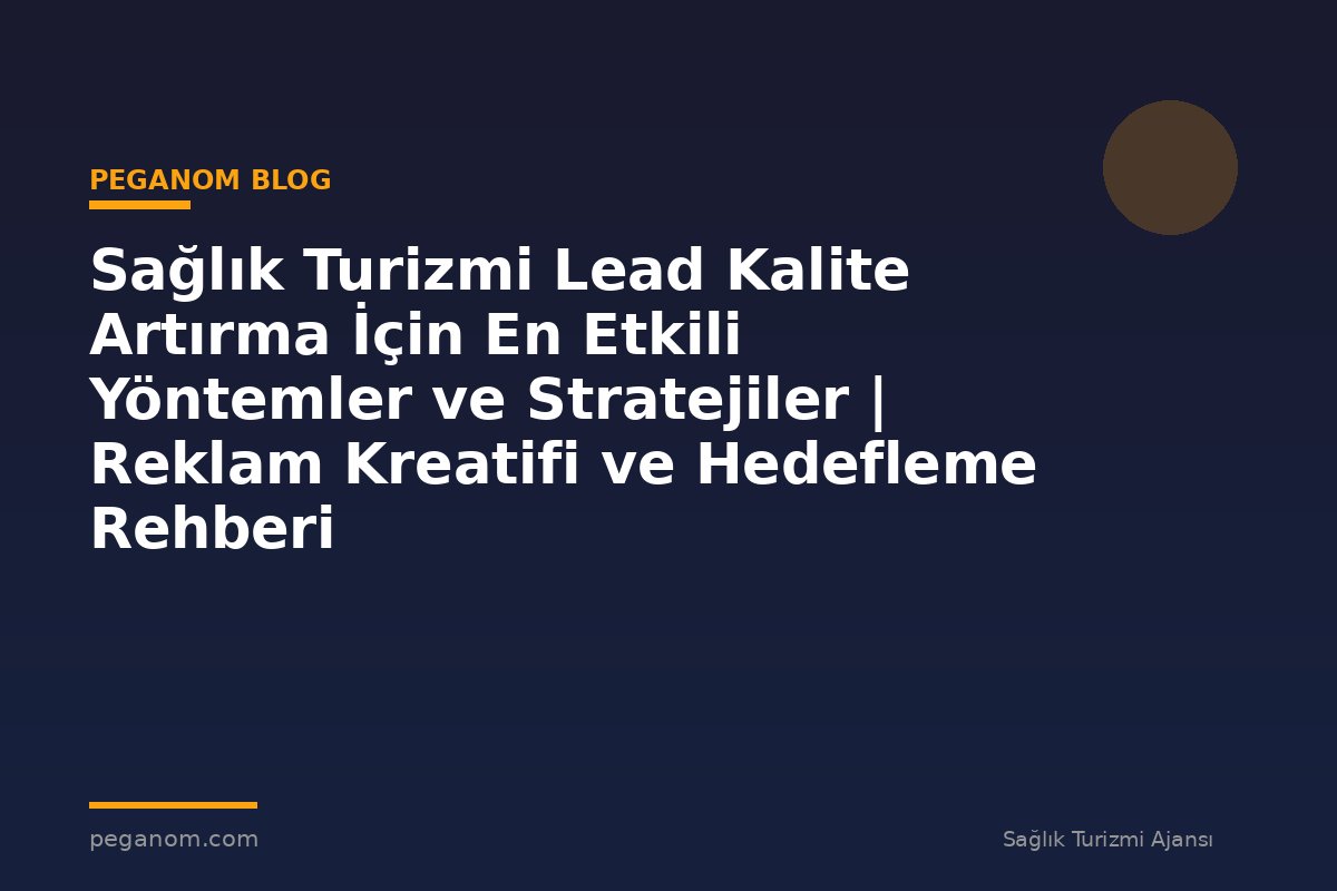 Sağlık Turizmi Lead Kalite Artırma İçin En Etkili Yöntemler ve Stratejiler | Reklam Kreatifi ve Hedefleme Rehberi