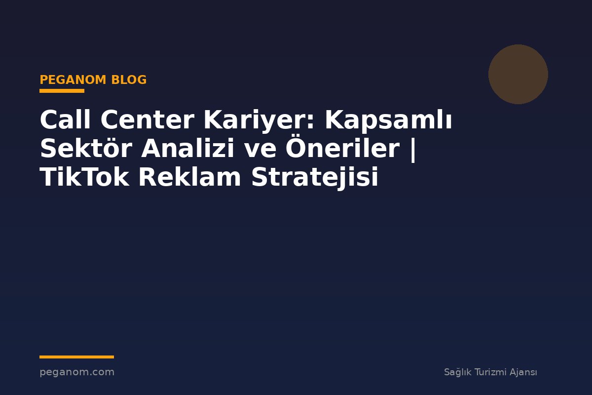 Call Center Kariyer: Kapsamlı Sektör Analizi ve Öneriler | TikTok Reklam Stratejisi