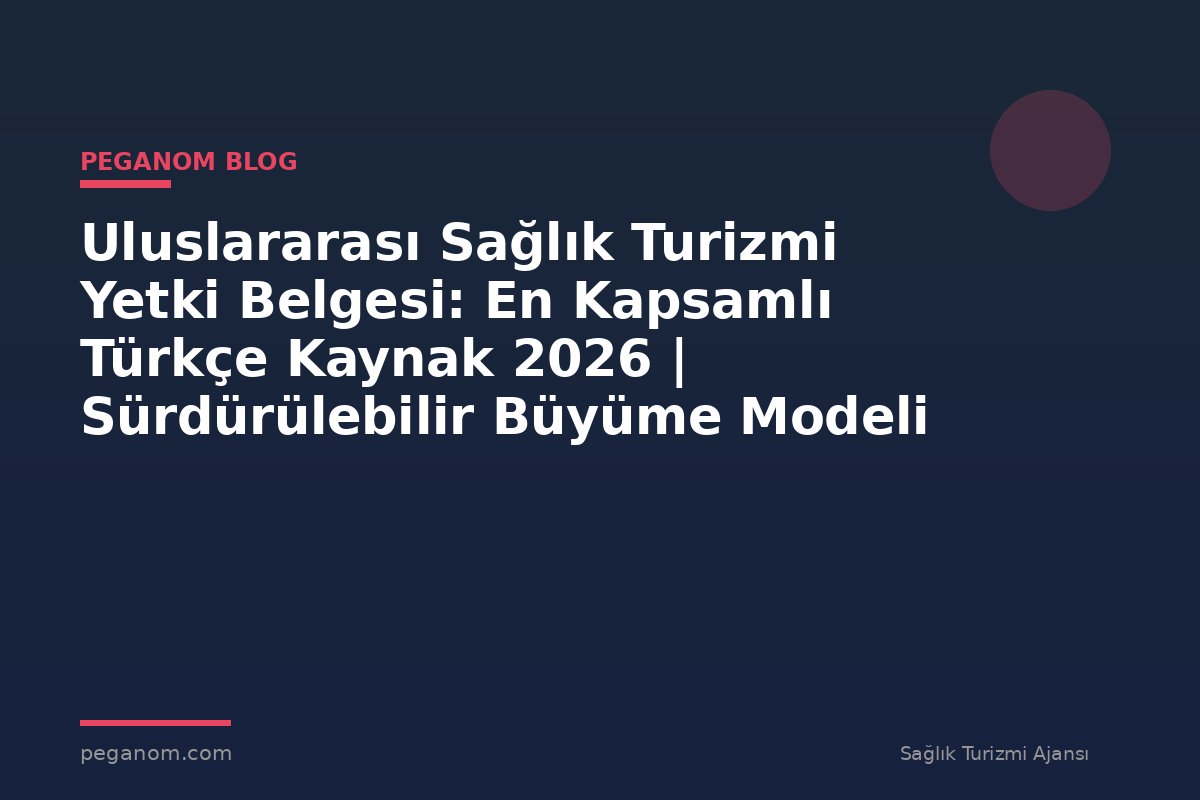 Uluslararası Sağlık Turizmi Yetki Belgesi: En Kapsamlı Türkçe Kaynak 2026 | Sürdürülebilir Büyüme Modeli
