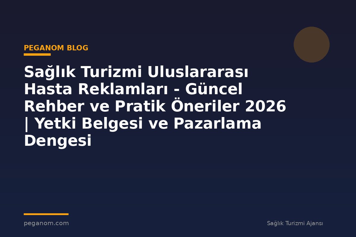 Sağlık Turizmi Uluslararası Hasta Reklamları - Güncel Rehber ve Pratik Öneriler 2026 | Yetki Belgesi ve Pazarlama Dengesi