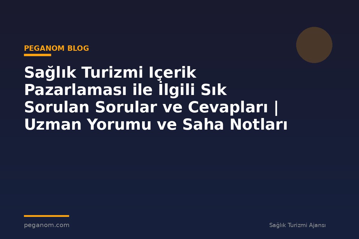Sağlık Turizmi Içerik Pazarlaması ile İlgili Sık Sorulan Sorular ve Cevapları | Uzman Yorumu ve Saha Notları