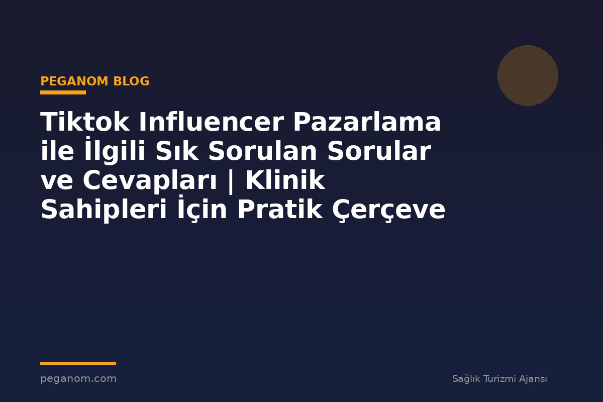 Tiktok Influencer Pazarlama ile İlgili Sık Sorulan Sorular ve Cevapları | Klinik Sahipleri İçin Pratik Çerçeve