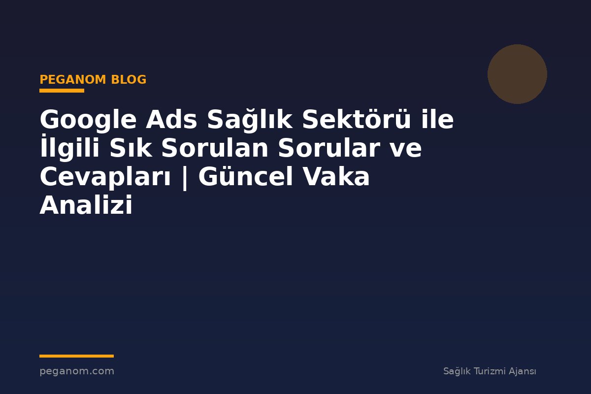 Google Ads Sağlık Sektörü ile İlgili Sık Sorulan Sorular ve Cevapları | Güncel Vaka Analizi