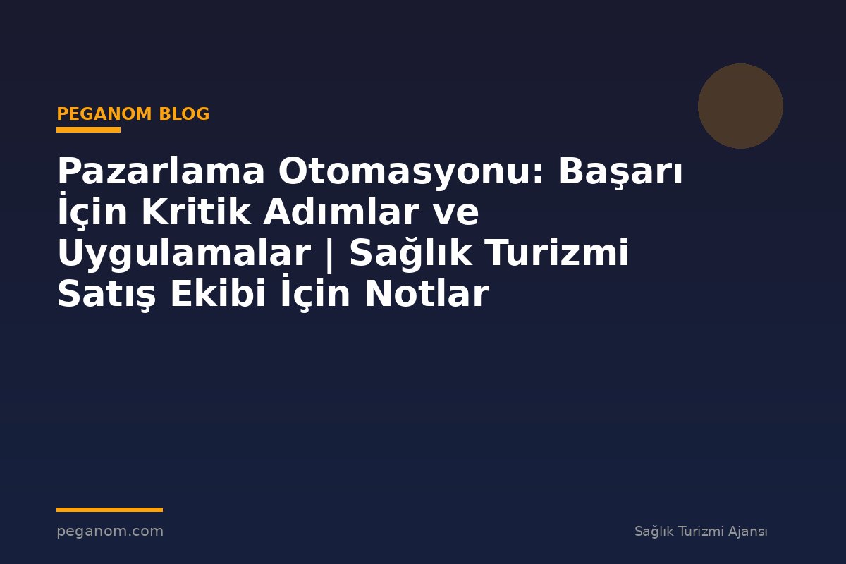 Pazarlama Otomasyonu: Başarı İçin Kritik Adımlar ve Uygulamalar | Sağlık Turizmi Satış Ekibi İçin Notlar