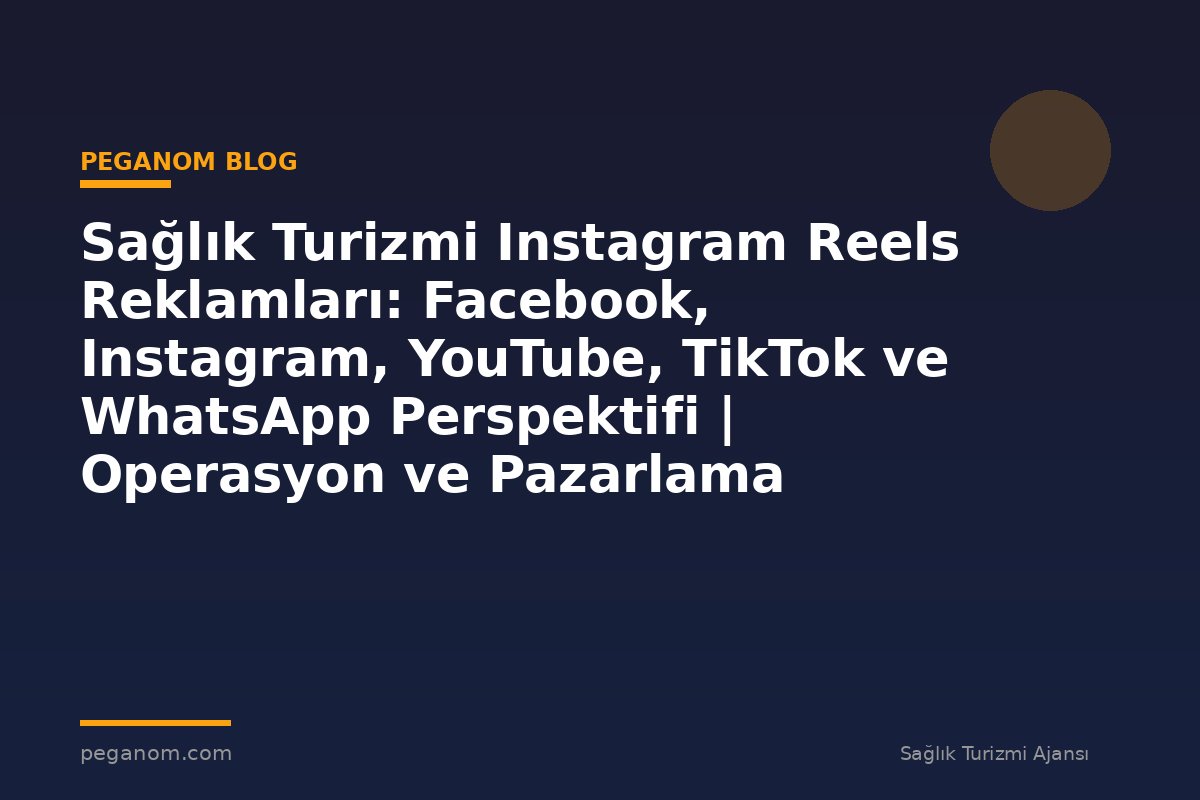 Sağlık Turizmi Instagram Reels Reklamları: Facebook, Instagram, YouTube, TikTok ve WhatsApp Perspektifi | Operasyon ve Pazarlama Entegrasyonu