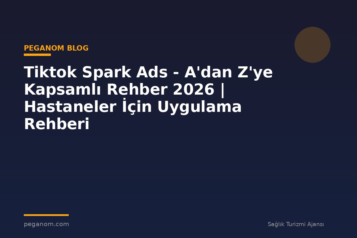 Tiktok Spark Ads - A'dan Z'ye Kapsamlı Rehber 2026 | Hastaneler İçin Uygulama Rehberi