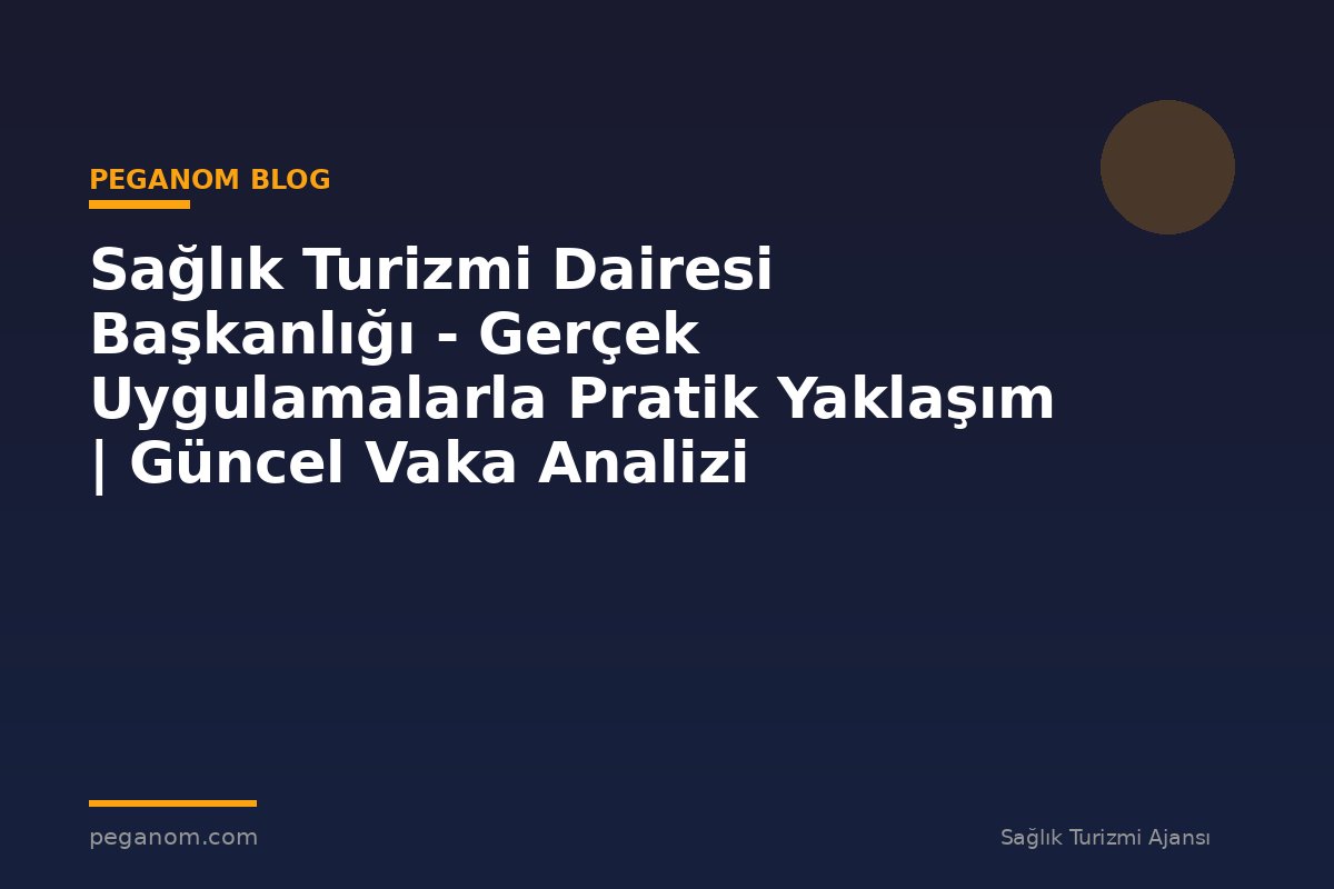 Sağlık Turizmi Dairesi Başkanlığı - Gerçek Uygulamalarla Pratik Yaklaşım | Güncel Vaka Analizi
