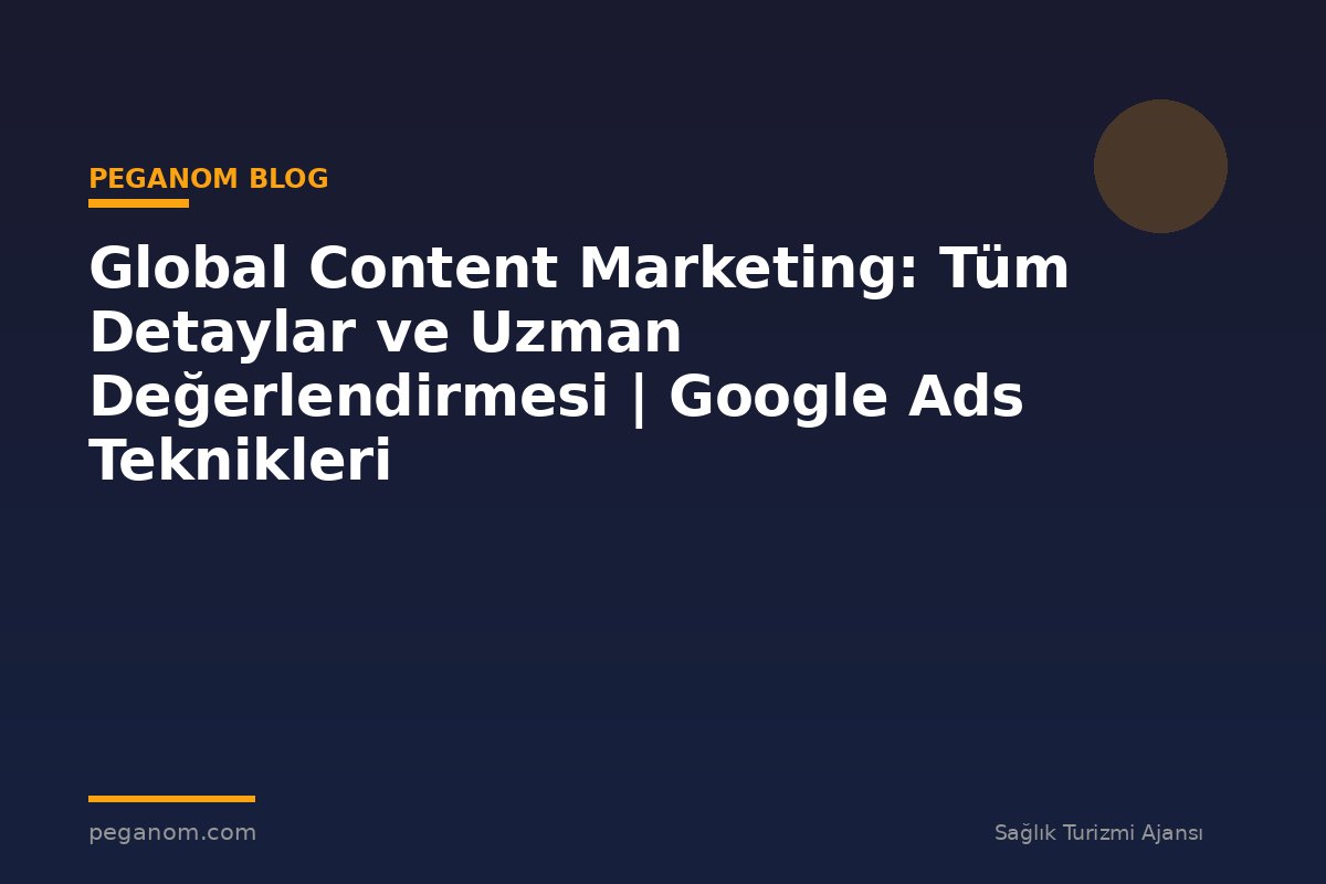 Global Content Marketing: Tüm Detaylar ve Uzman Değerlendirmesi | Google Ads Teknikleri