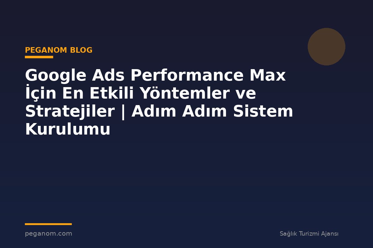 Google Ads Performance Max İçin En Etkili Yöntemler ve Stratejiler | Adım Adım Sistem Kurulumu