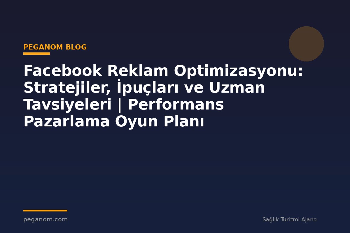 Facebook Reklam Optimizasyonu: Stratejiler, İpuçları ve Uzman Tavsiyeleri | Performans Pazarlama Oyun Planı