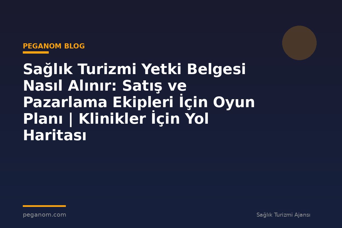 Sağlık Turizmi Yetki Belgesi Nasıl Alınır: Satış ve Pazarlama Ekipleri İçin Oyun Planı | Klinikler İçin Yol Haritası