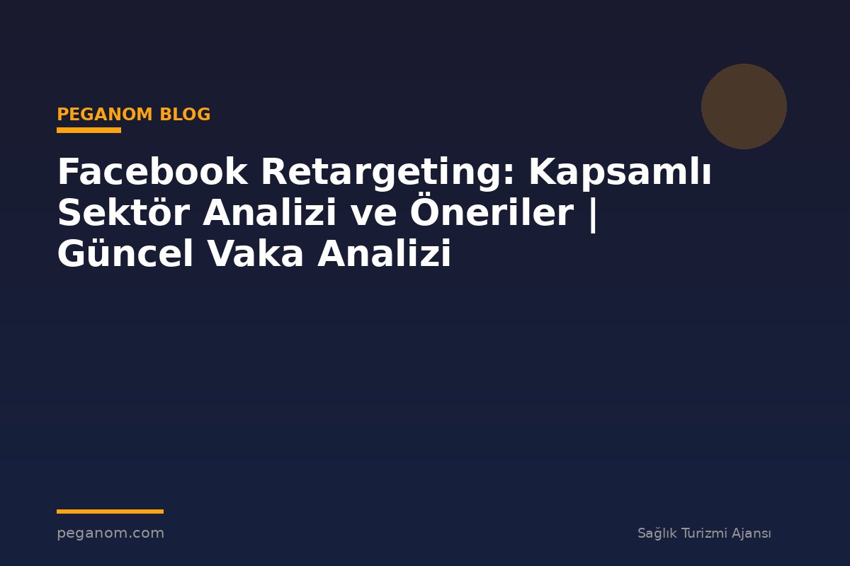 Facebook Retargeting: Kapsamlı Sektör Analizi ve Öneriler | Güncel Vaka Analizi