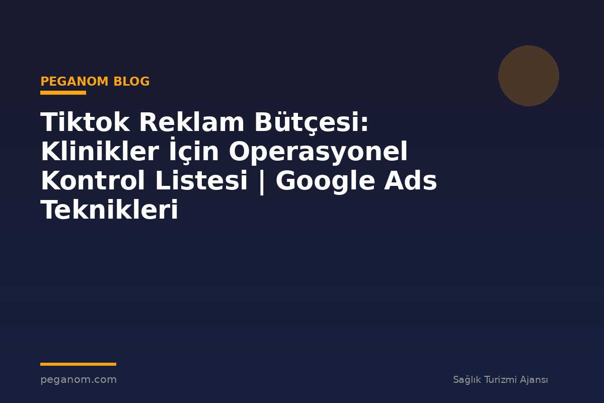 Tiktok Reklam Bütçesi: Klinikler İçin Operasyonel Kontrol Listesi | Google Ads Teknikleri