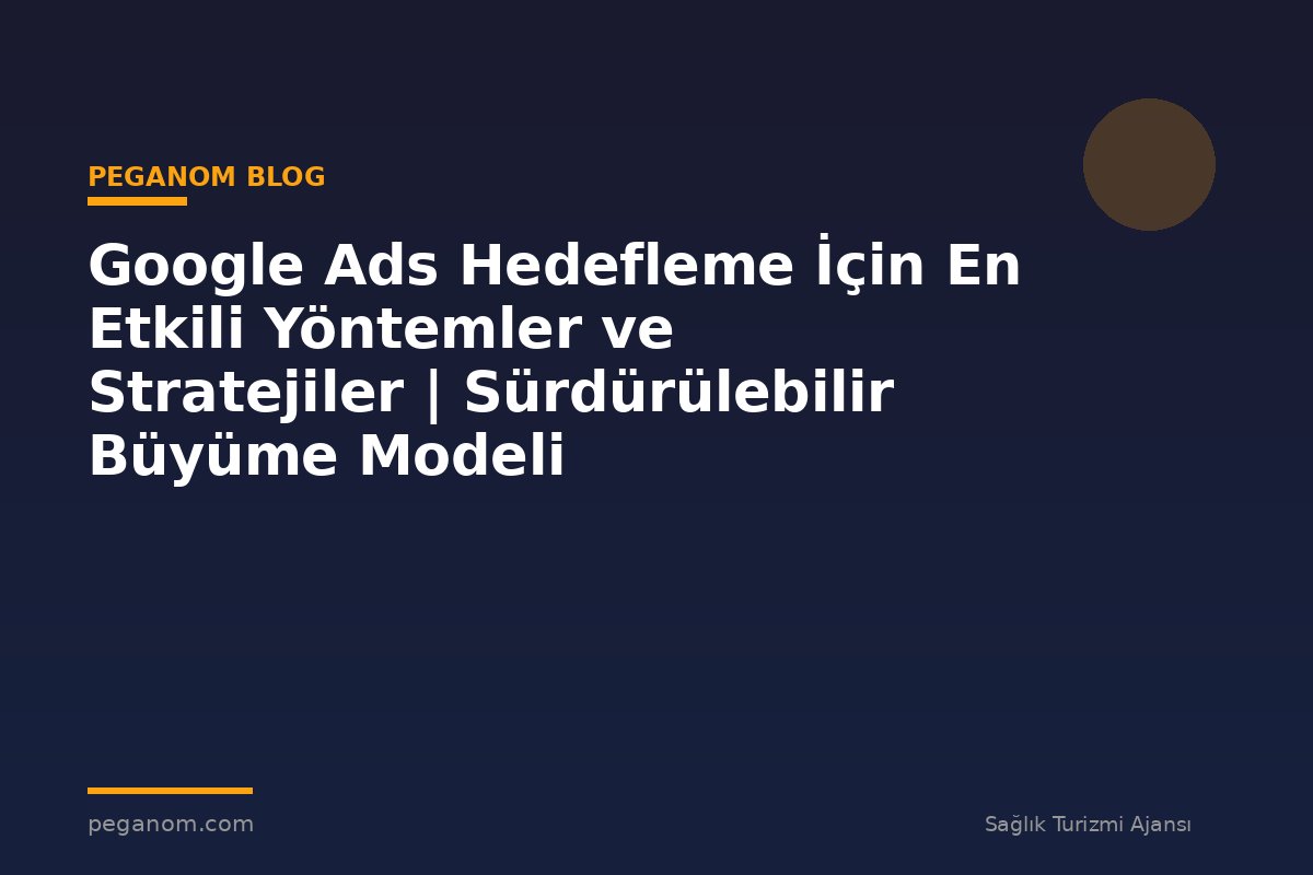 Google Ads Hedefleme İçin En Etkili Yöntemler ve Stratejiler | Sürdürülebilir Büyüme Modeli