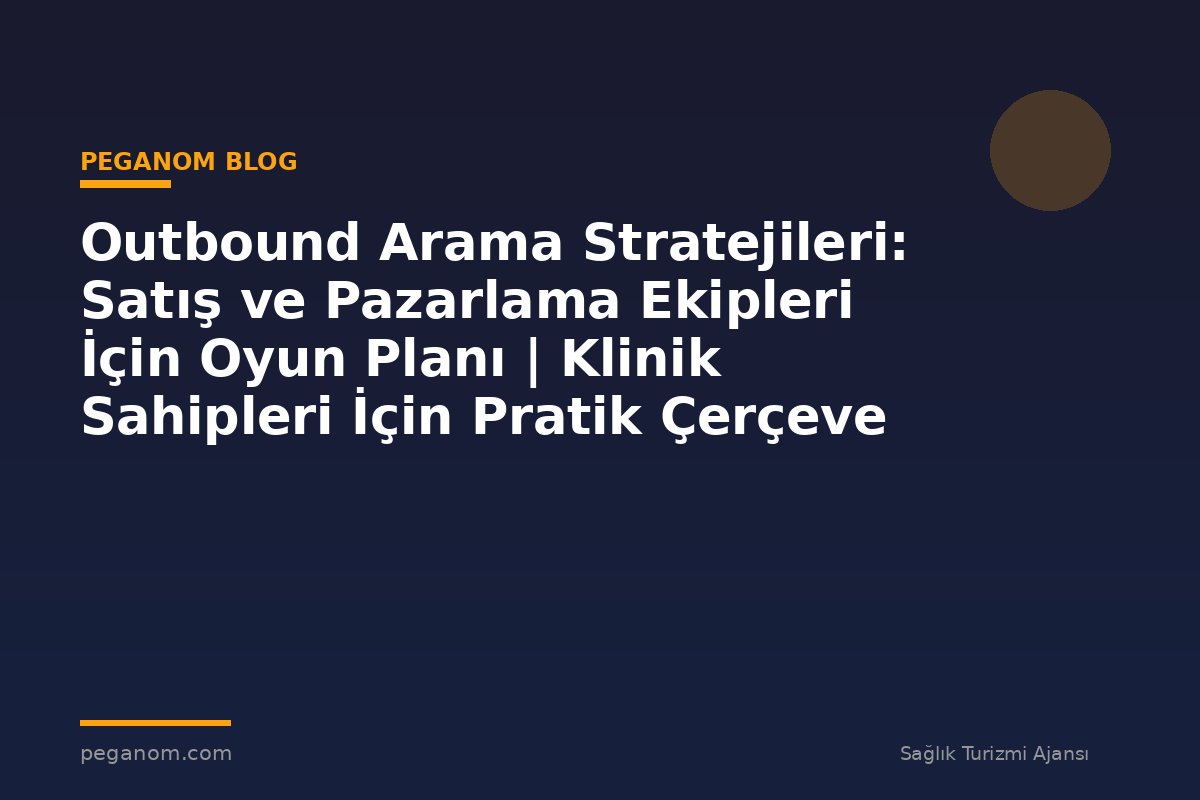 Outbound Arama Stratejileri: Satış ve Pazarlama Ekipleri İçin Oyun Planı | Klinik Sahipleri İçin Pratik Çerçeve