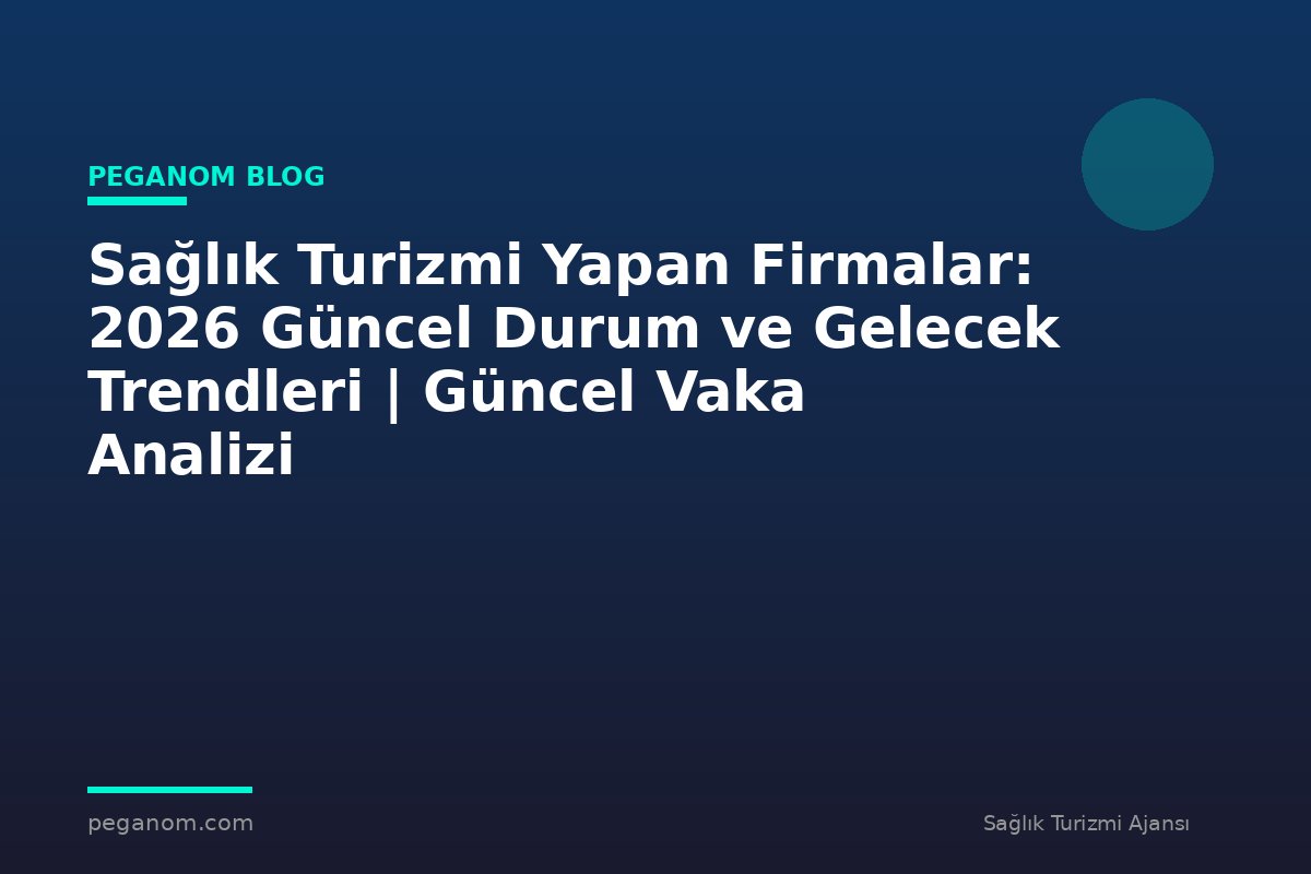 Sağlık Turizmi Yapan Firmalar: 2026 Güncel Durum ve Gelecek Trendleri | Güncel Vaka Analizi