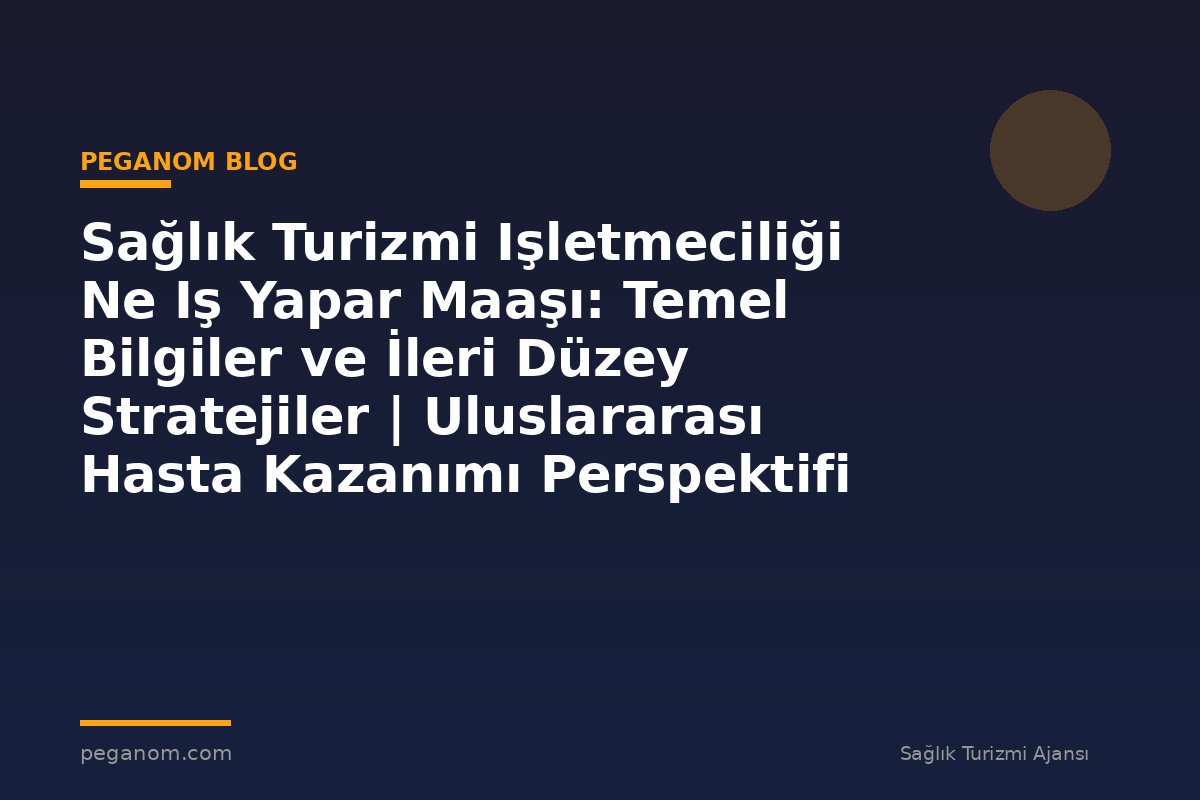 Sağlık Turizmi Işletmeciliği Ne Iş Yapar Maaşı: Temel Bilgiler ve İleri Düzey Stratejiler | Uluslararası Hasta Kazanımı Perspektifi