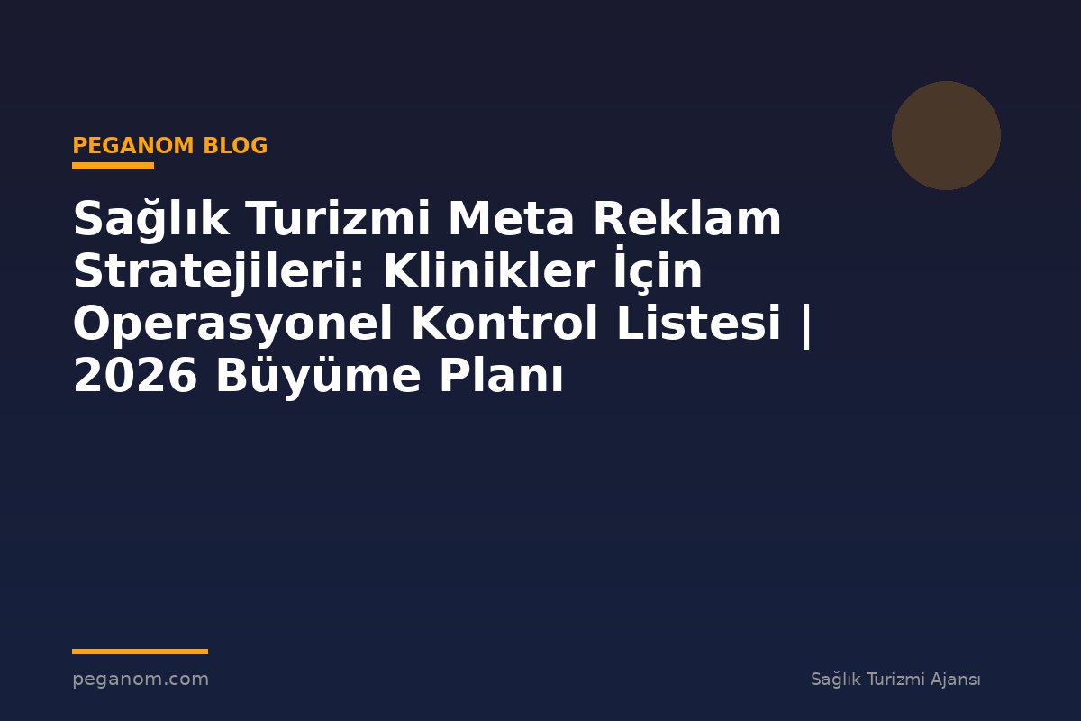 Sağlık Turizmi Meta Reklam Stratejileri: Klinikler İçin Operasyonel Kontrol Listesi | 2026 Büyüme Planı