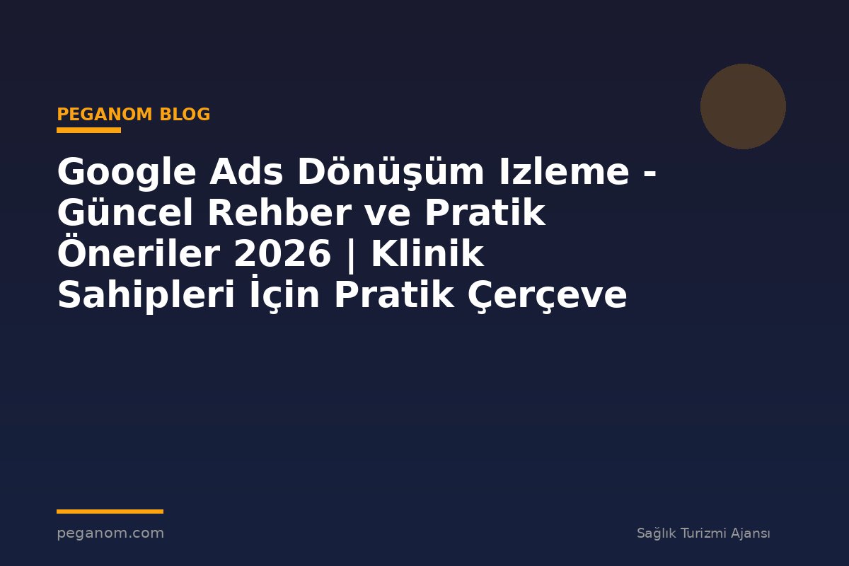 Google Ads Dönüşüm Izleme - Güncel Rehber ve Pratik Öneriler 2026 | Klinik Sahipleri İçin Pratik Çerçeve