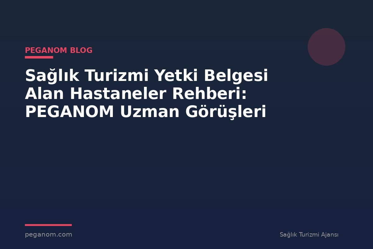 Sağlık Turizmi Yetki Belgesi Alan Hastaneler Rehberi: PEGANOM Uzman Görüşleri