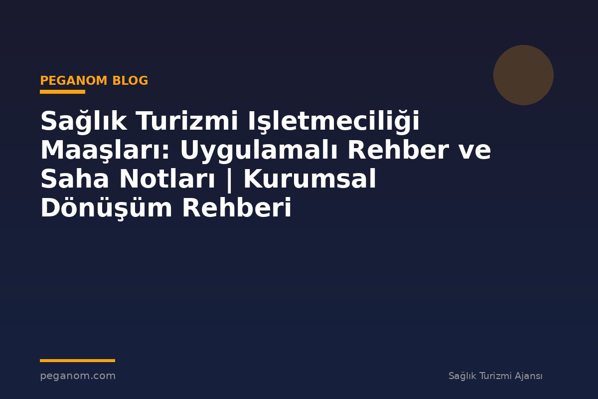 Sağlık Turizmi Işletmeciliği Maaşları: Uygulamalı Rehber ve Saha Notları | Kurumsal Dönüşüm Rehberi