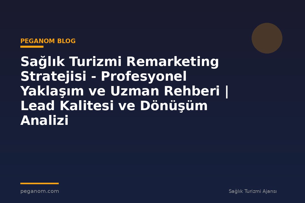 Sağlık Turizmi Remarketing Stratejisi - Profesyonel Yaklaşım ve Uzman Rehberi | Lead Kalitesi ve Dönüşüm Analizi
