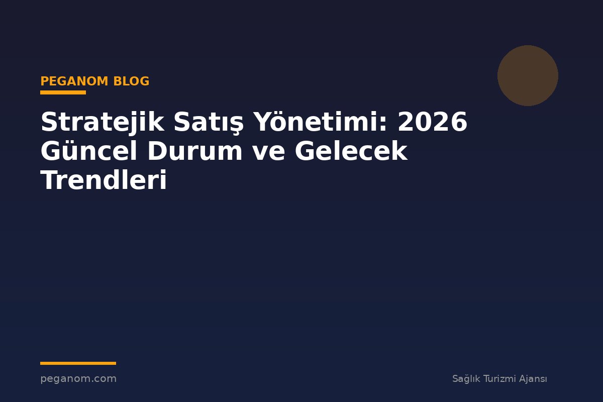 Stratejik Satış Yönetimi: 2026 Güncel Durum ve Gelecek Trendleri