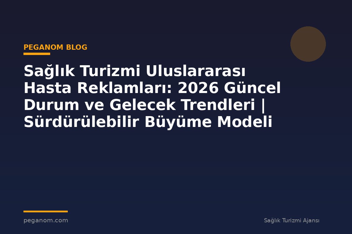 Sağlık Turizmi Uluslararası Hasta Reklamları: 2026 Güncel Durum ve Gelecek Trendleri | Sürdürülebilir Büyüme Modeli