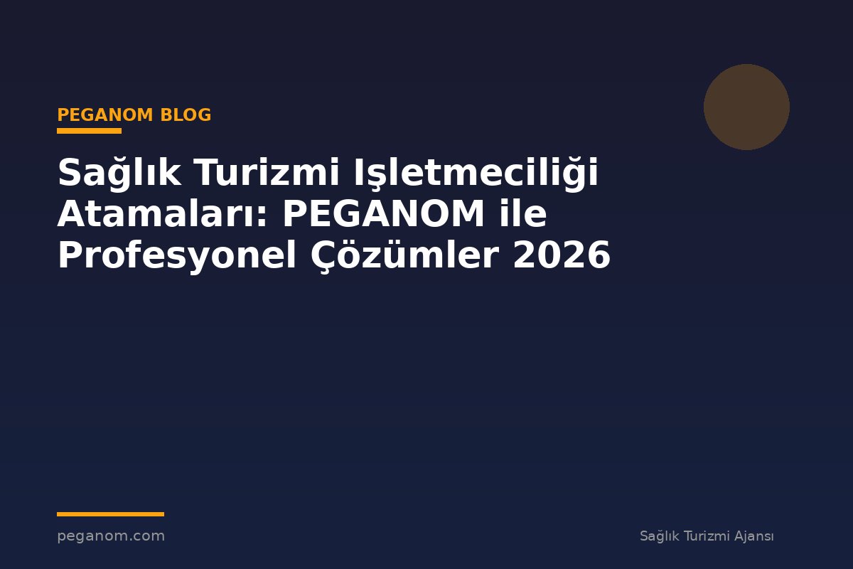Sağlık Turizmi Işletmeciliği Atamaları: PEGANOM ile Profesyonel Çözümler 2026