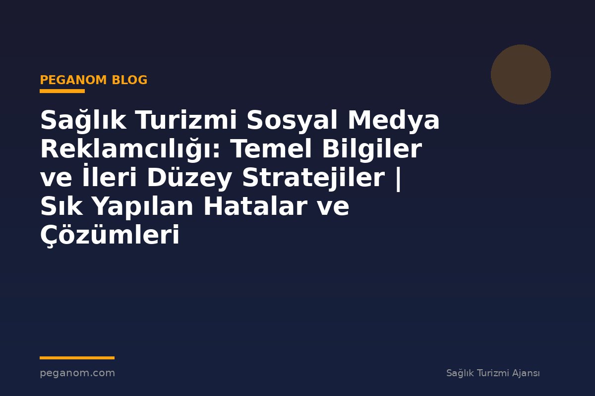 Sağlık Turizmi Sosyal Medya Reklamcılığı: Temel Bilgiler ve İleri Düzey Stratejiler | Sık Yapılan Hatalar ve Çözümleri