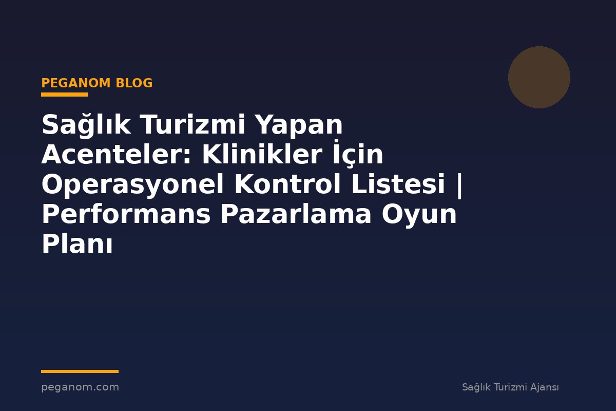 Sağlık Turizmi Yapan Acenteler: Klinikler İçin Operasyonel Kontrol Listesi | Performans Pazarlama Oyun Planı