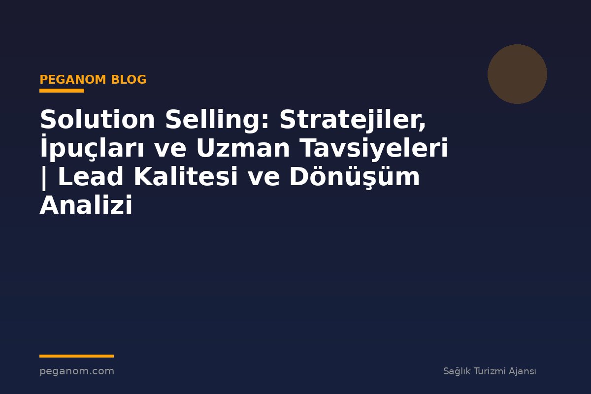 Solution Selling: Stratejiler, İpuçları ve Uzman Tavsiyeleri | Lead Kalitesi ve Dönüşüm Analizi