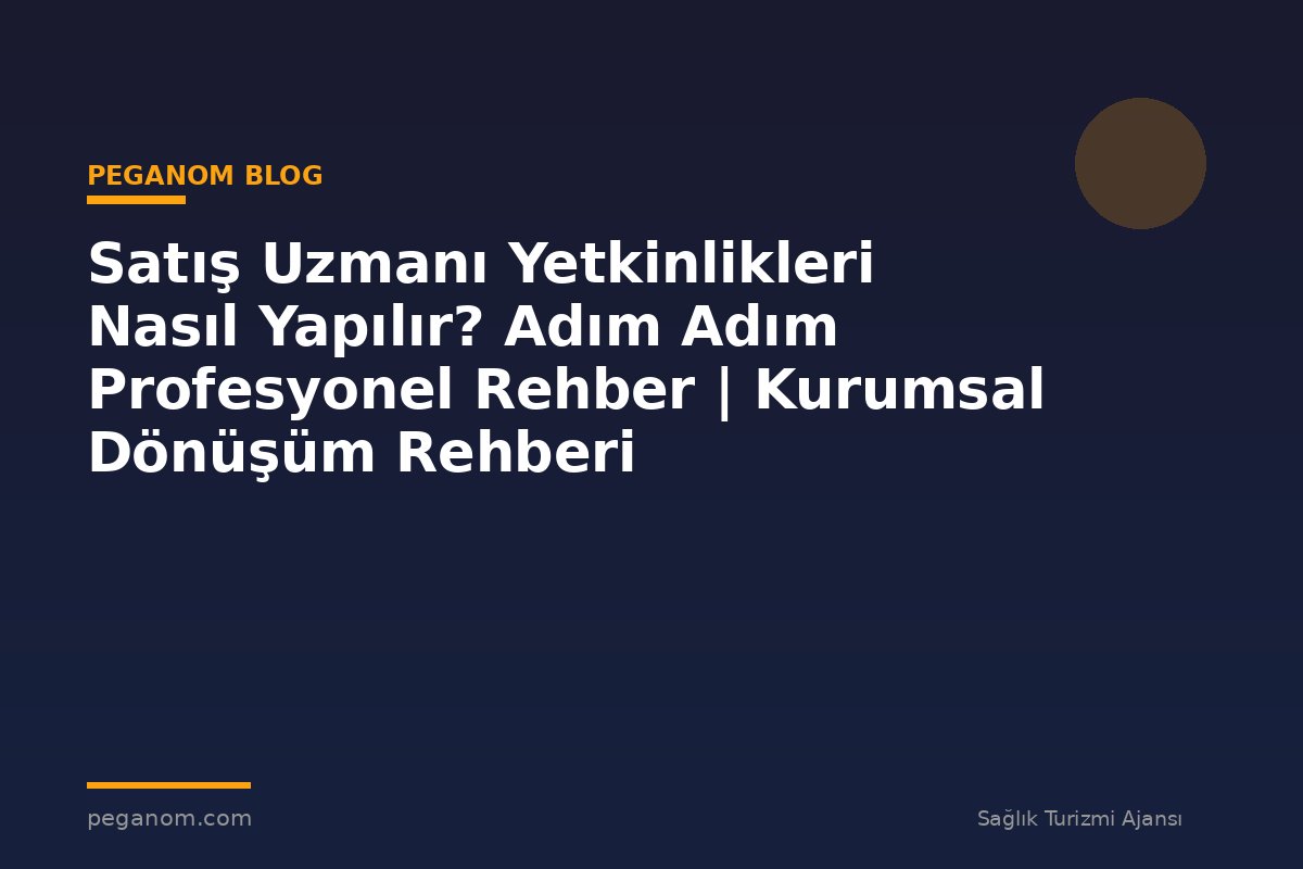 Satış Uzmanı Yetkinlikleri Nasıl Yapılır? Adım Adım Profesyonel Rehber | Kurumsal Dönüşüm Rehberi