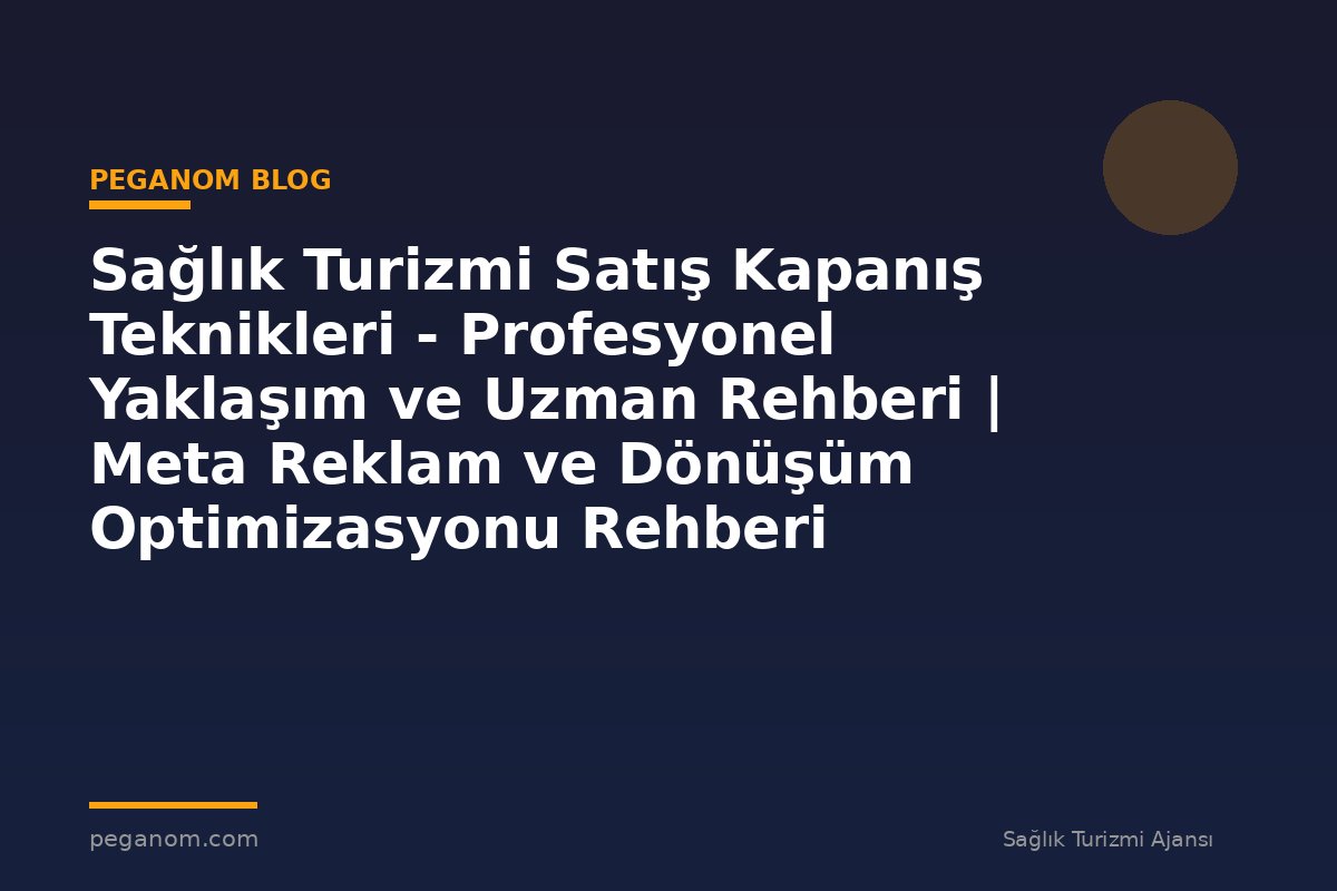 Sağlık Turizmi Satış Kapanış Teknikleri - Profesyonel Yaklaşım ve Uzman Rehberi | Meta Reklam ve Dönüşüm Optimizasyonu Rehberi