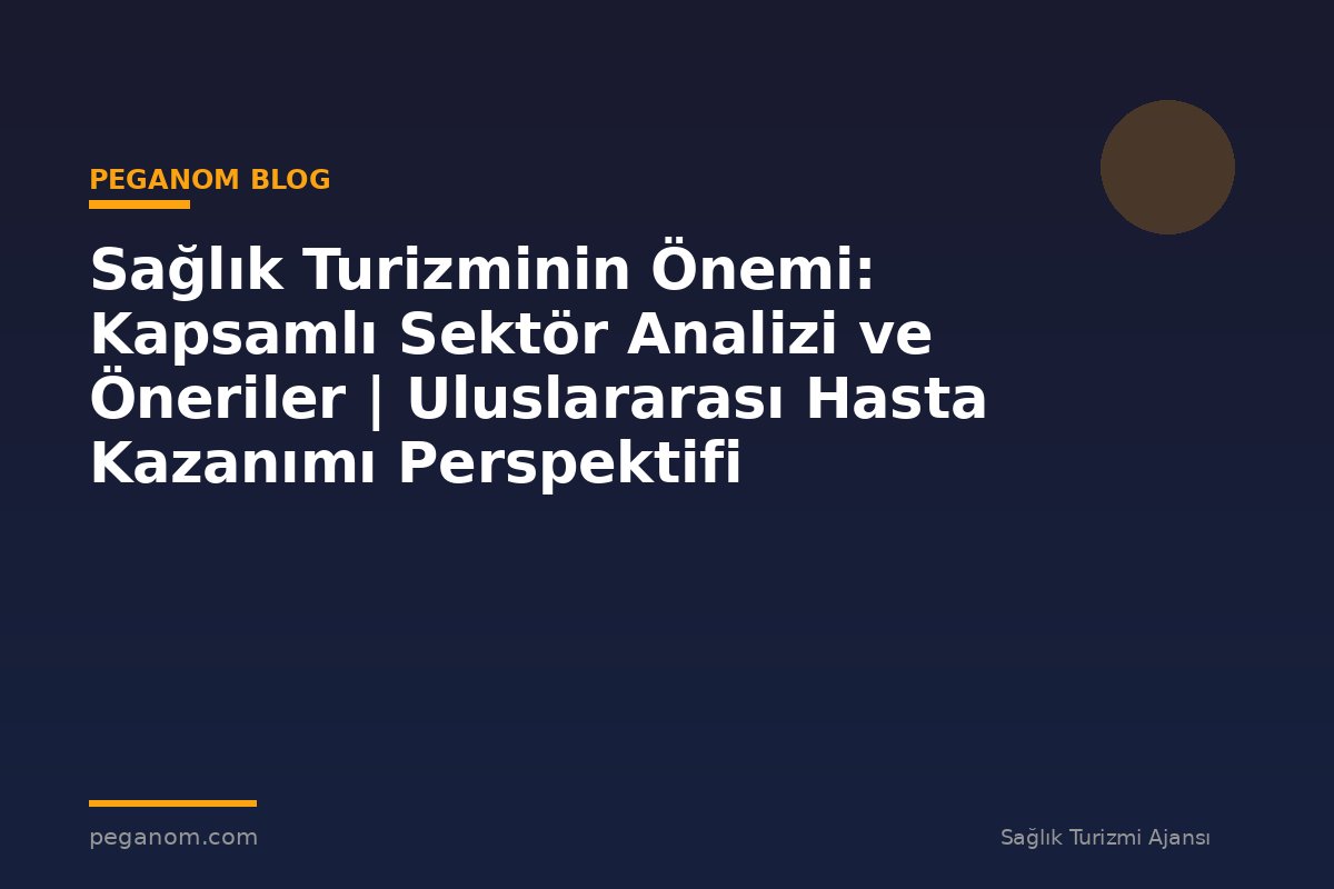 Sağlık Turizminin Önemi: Kapsamlı Sektör Analizi ve Öneriler | Uluslararası Hasta Kazanımı Perspektifi