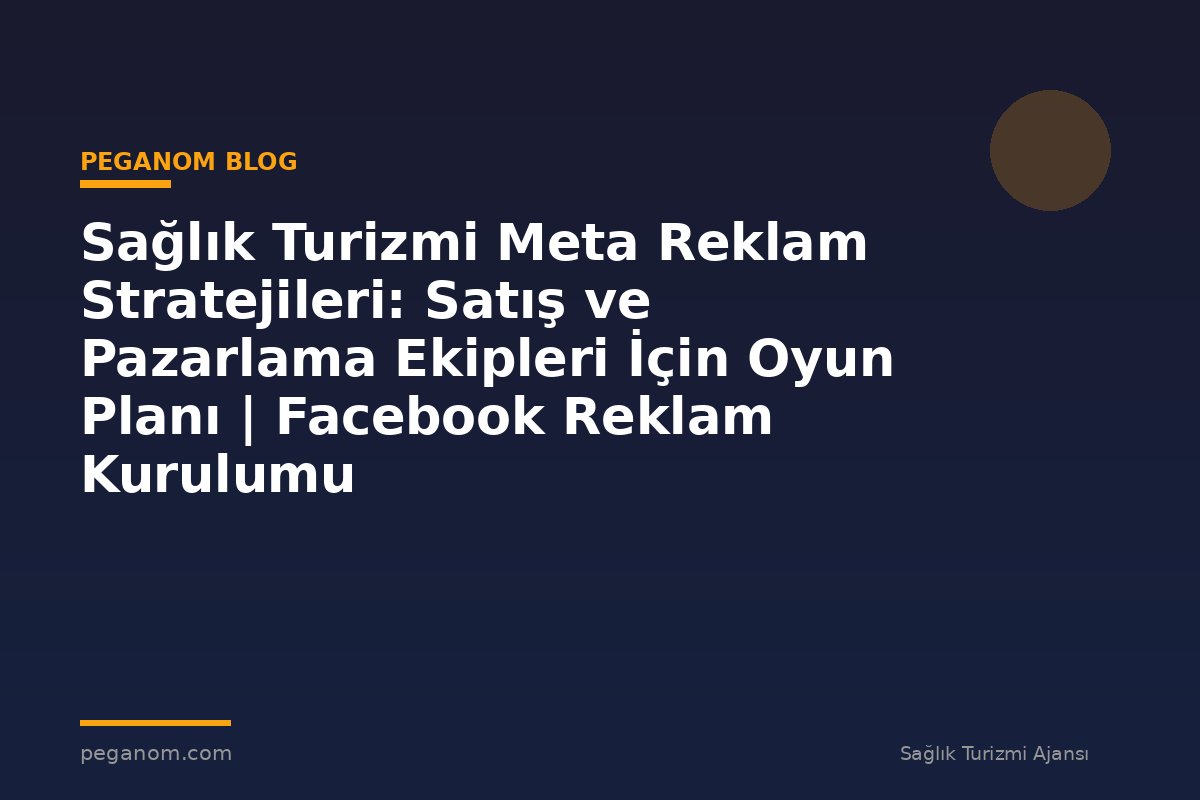 Sağlık Turizmi Meta Reklam Stratejileri: Satış ve Pazarlama Ekipleri İçin Oyun Planı | Facebook Reklam Kurulumu