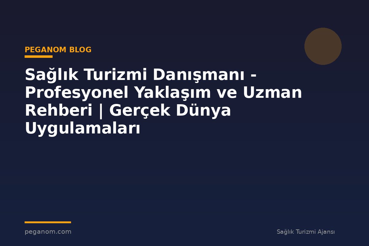 Sağlık Turizmi Danışmanı - Profesyonel Yaklaşım ve Uzman Rehberi | Gerçek Dünya Uygulamaları