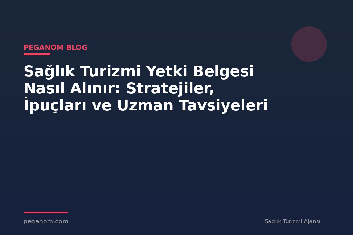 Sağlık Turizmi Yetki Belgesi Nasıl Alınır: Stratejiler, İpuçları ve Uzman Tavsiyeleri