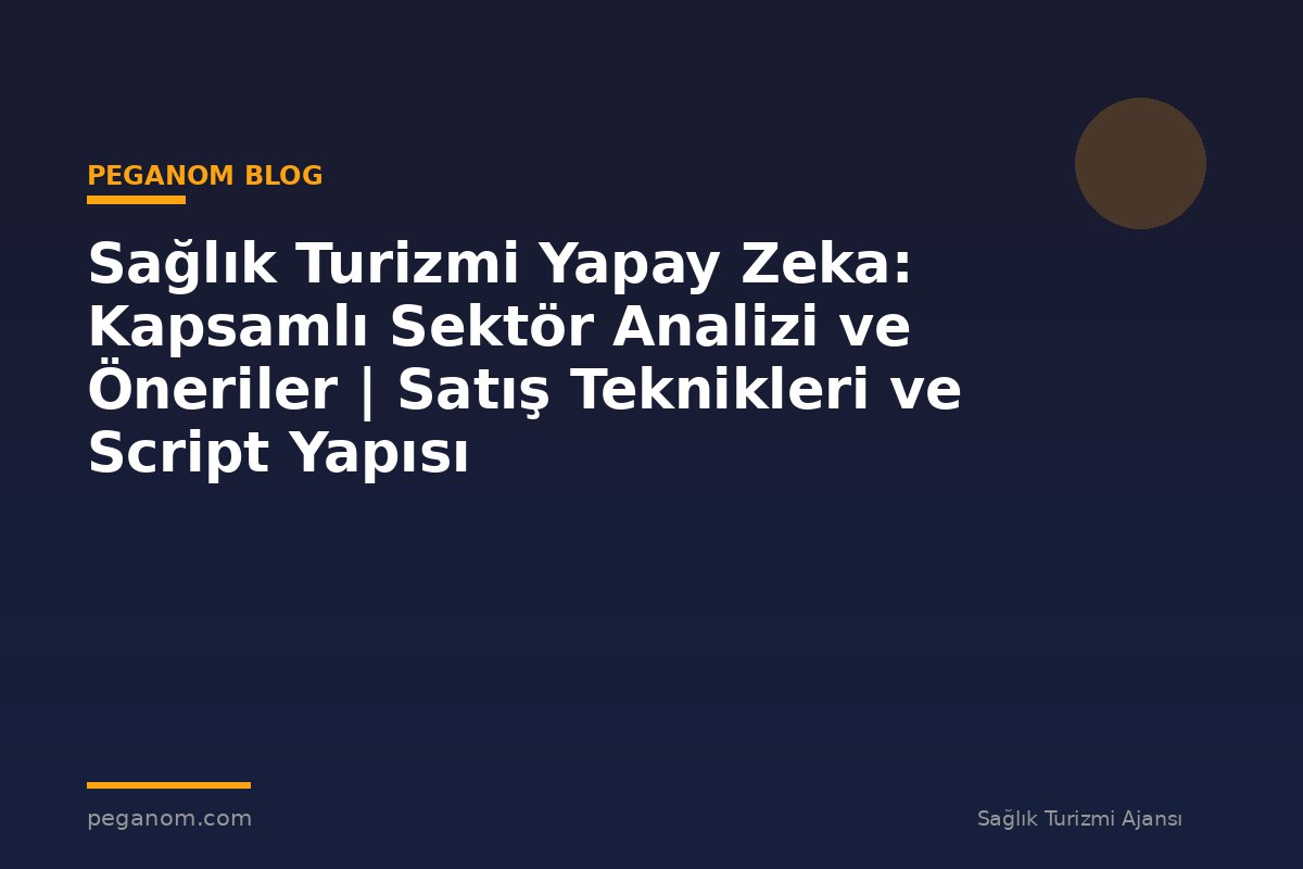 Sağlık Turizmi Yapay Zeka: Kapsamlı Sektör Analizi ve Öneriler | Satış Teknikleri ve Script Yapısı
