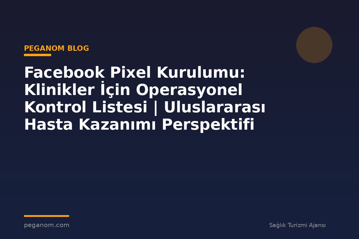 Facebook Pixel Kurulumu: Klinikler İçin Operasyonel Kontrol Listesi | Uluslararası Hasta Kazanımı Perspektifi