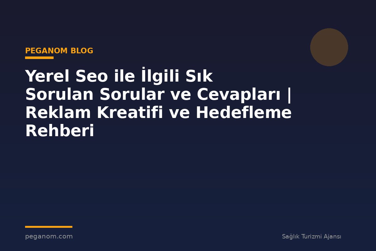 Yerel Seo ile İlgili Sık Sorulan Sorular ve Cevapları | Reklam Kreatifi ve Hedefleme Rehberi