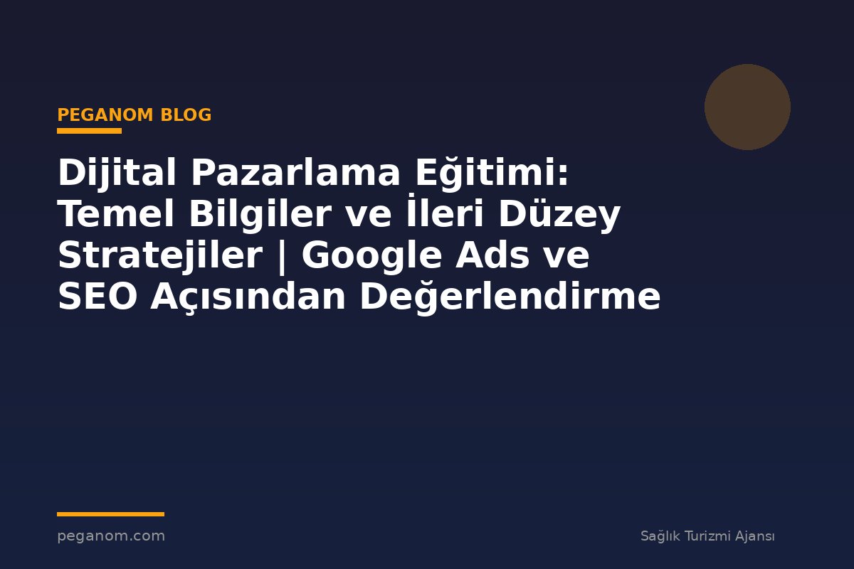 Dijital Pazarlama Eğitimi: Temel Bilgiler ve İleri Düzey Stratejiler | Google Ads ve SEO Açısından Değerlendirme