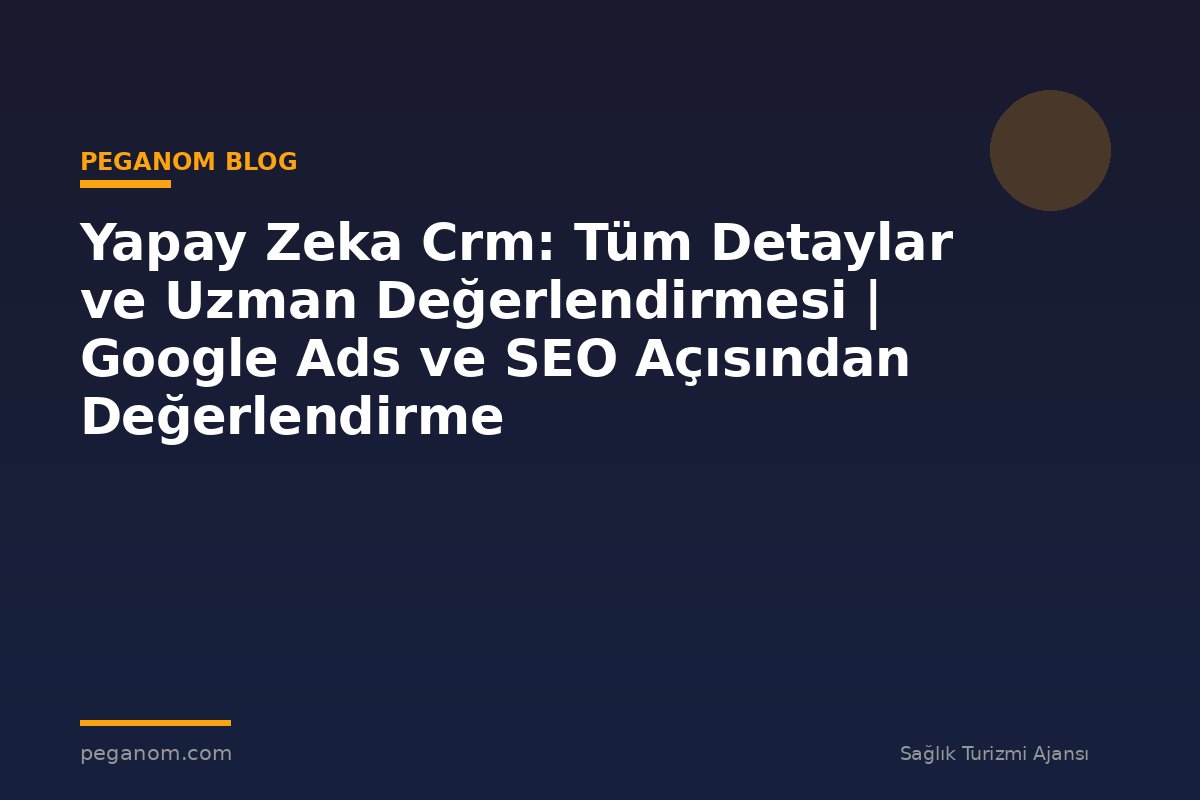 Yapay Zeka Crm: Tüm Detaylar ve Uzman Değerlendirmesi | Google Ads ve SEO Açısından Değerlendirme