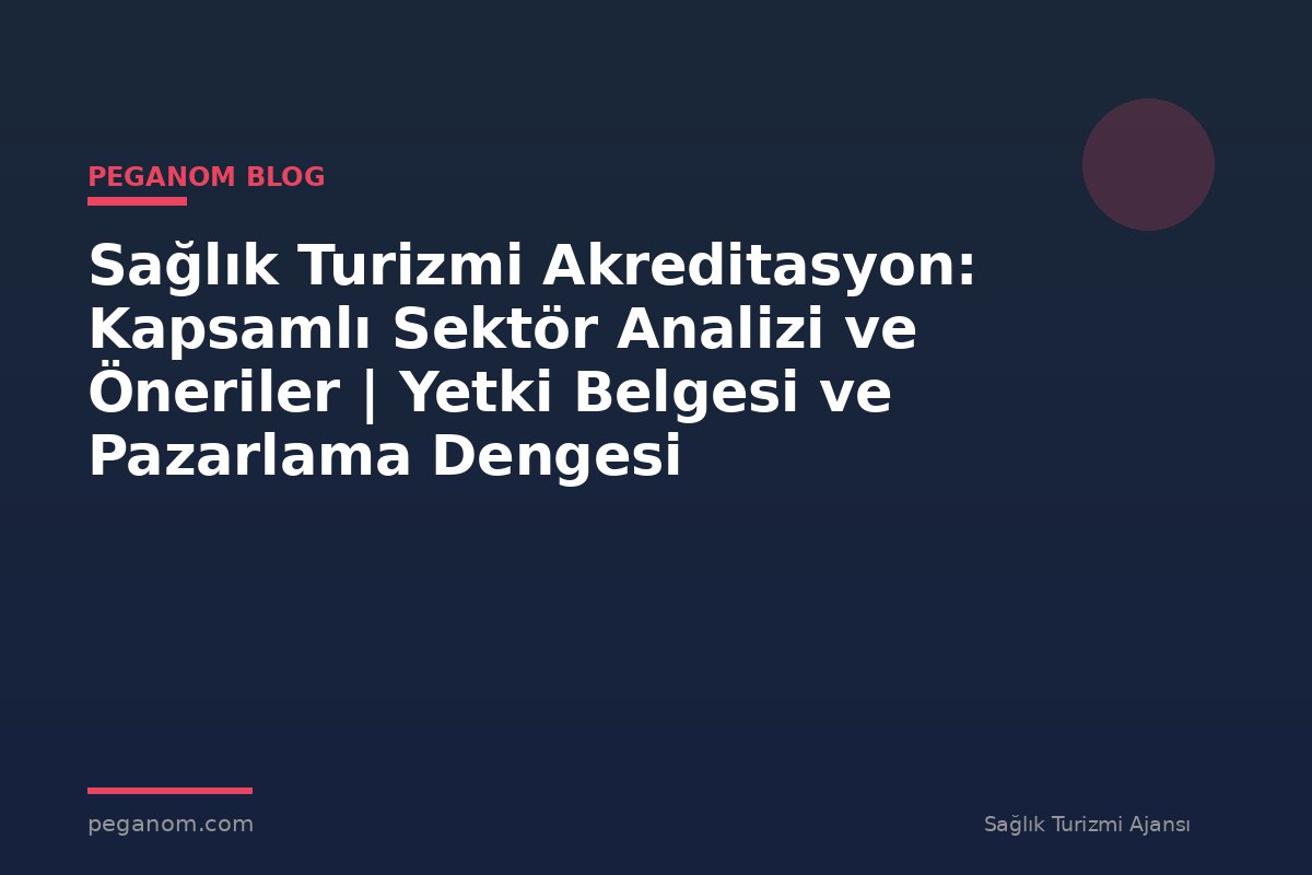 Sağlık Turizmi Akreditasyon: Kapsamlı Sektör Analizi ve Öneriler | Yetki Belgesi ve Pazarlama Dengesi