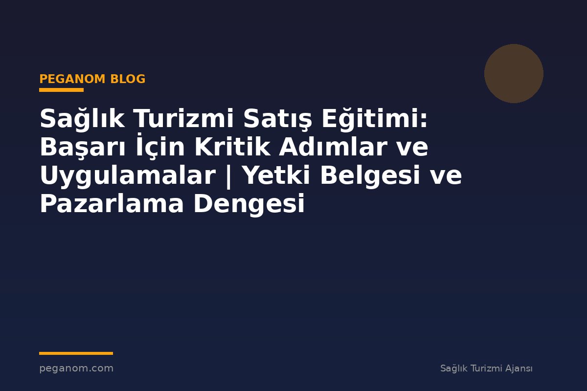 Sağlık Turizmi Satış Eğitimi: Başarı İçin Kritik Adımlar ve Uygulamalar | Yetki Belgesi ve Pazarlama Dengesi