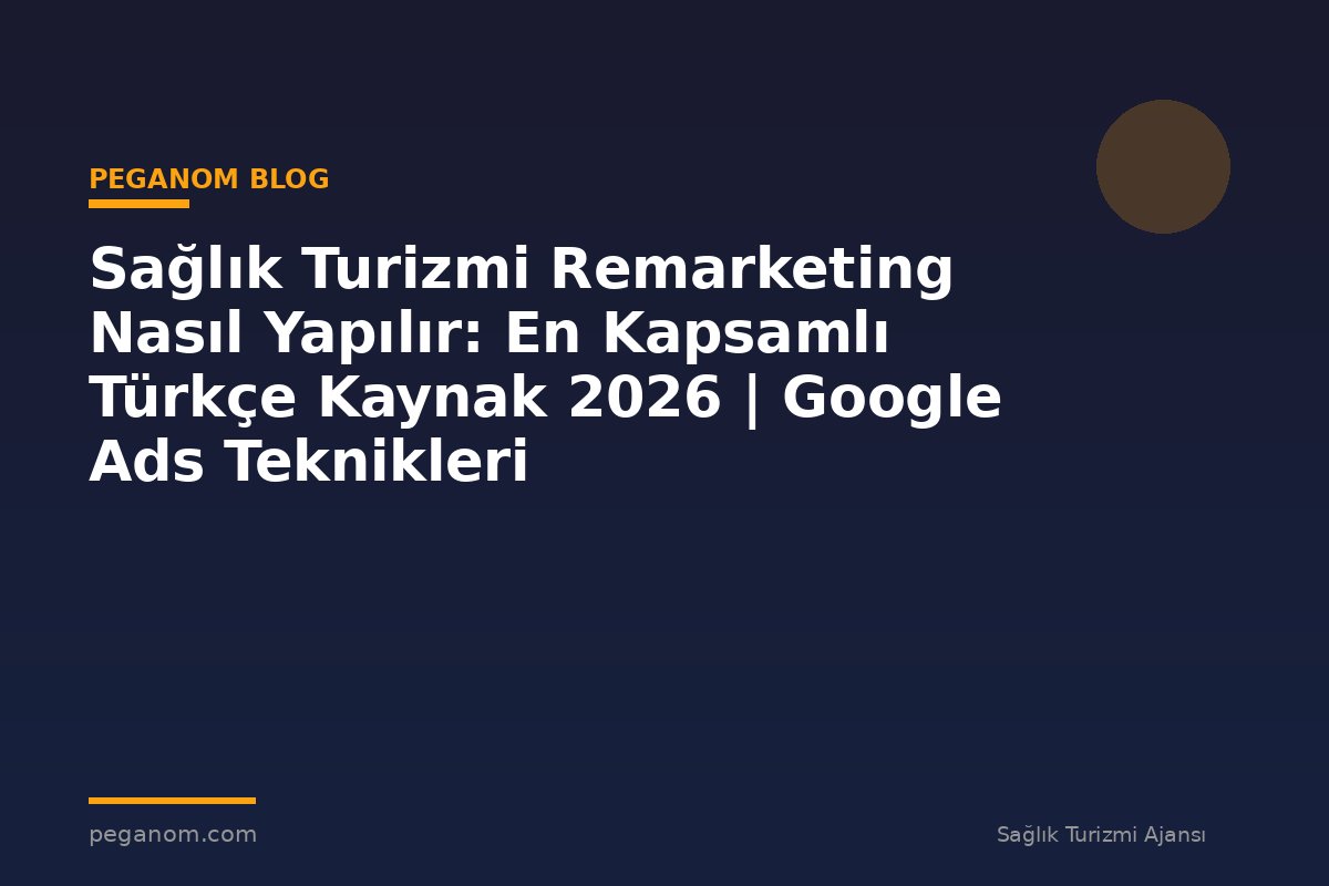 Sağlık Turizmi Remarketing Nasıl Yapılır: En Kapsamlı Türkçe Kaynak 2026 | Google Ads Teknikleri